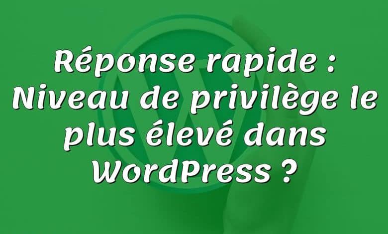 Réponse rapide : Niveau de privilège le plus élevé dans WordPress ?